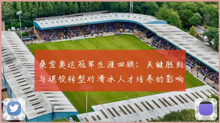 桑雪奥运冠军生涯回顾：关键胜利与退役转型对滑冰人才培养的影响