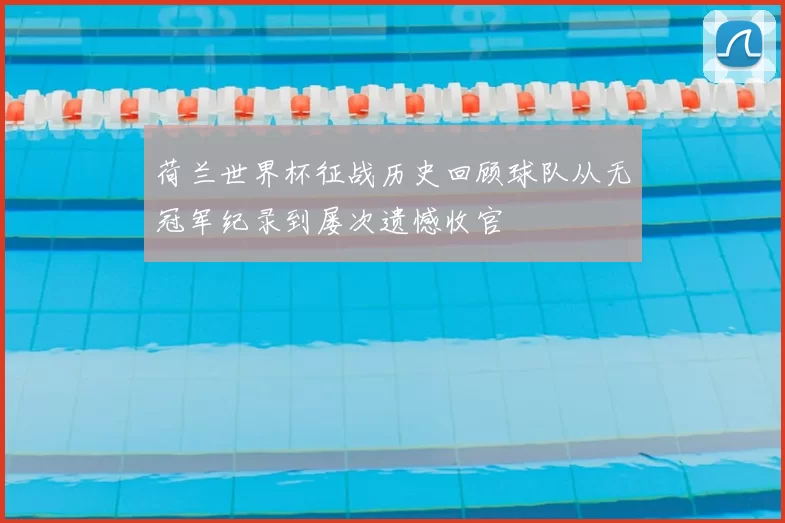 荷兰世界杯征战历史回顾球队从无冠军纪录到屡次遗憾收官