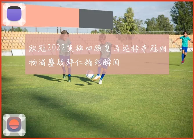 欧冠2022集锦回顾皇马逆转夺冠利物浦鏖战拜仁精彩瞬间