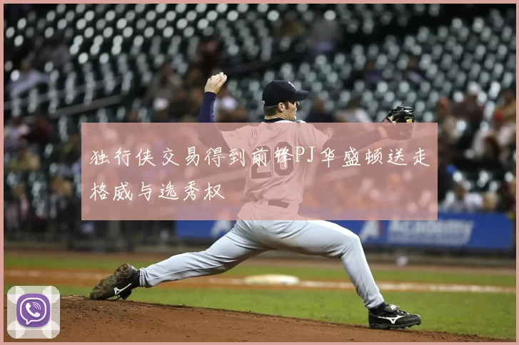 独行侠交易得到前锋PJ华盛顿送走格威与选秀权