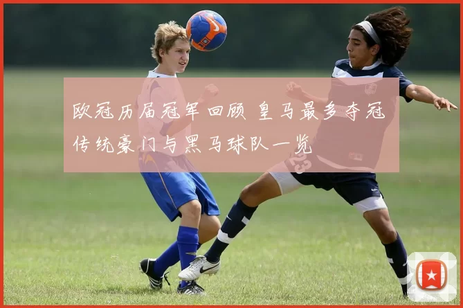 欧冠历届冠军回顾 皇马最多夺冠 传统豪门与黑马球队一览