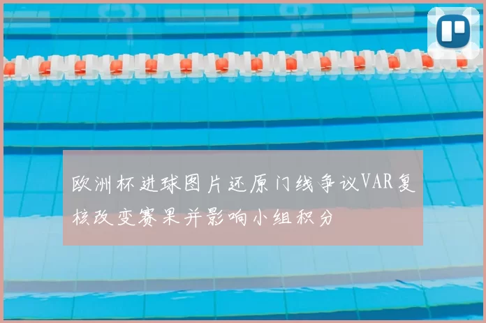 欧洲杯进球图片还原门线争议VAR复核改变赛果并影响小组积分