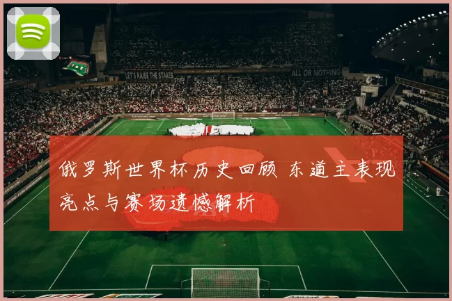 俄罗斯世界杯历史回顾 东道主表现亮点与赛场遗憾解析