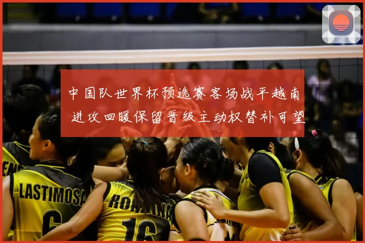 中国队世界杯预选赛客场战平越南 进攻回暖保留晋级主动权替补可望发力