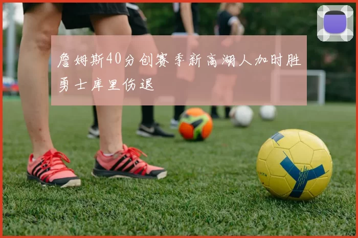 詹姆斯40分创赛季新高湖人加时胜勇士库里伤退