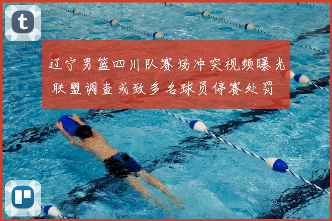 辽宁男篮四川队赛场冲突视频曝光 联盟调查或致多名球员停赛处罚