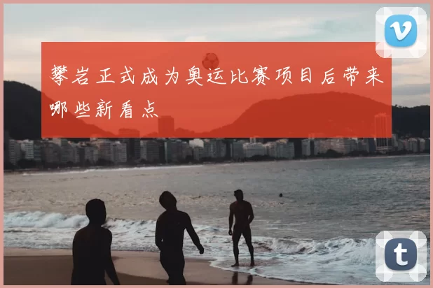 攀岩正式成为奥运比赛项目后带来哪些新看点