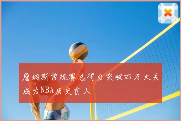 詹姆斯常规赛总得分突破四万大关成为NBA历史首人