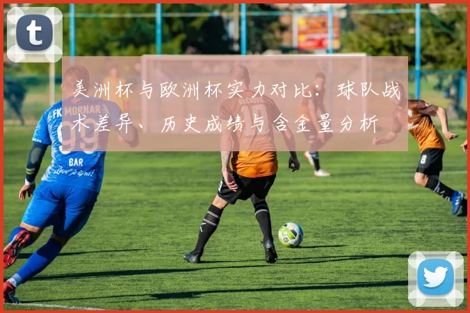 美洲杯与欧洲杯实力对比：球队战术差异、历史成绩与含金量分析