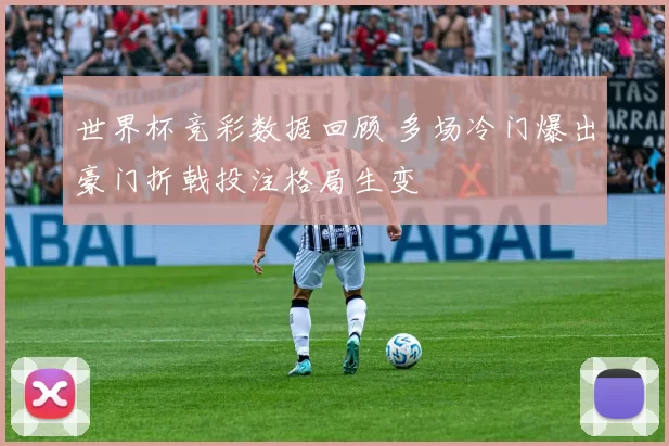 世界杯竞彩数据回顾 多场冷门爆出豪门折戟投注格局生变