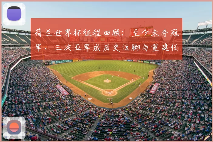 荷兰世界杯征程回顾：至今未夺冠军、三次亚军成历史注脚与重建任务