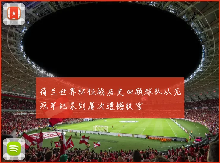 荷兰世界杯征战历史回顾球队从无冠军纪录到屡次遗憾收官