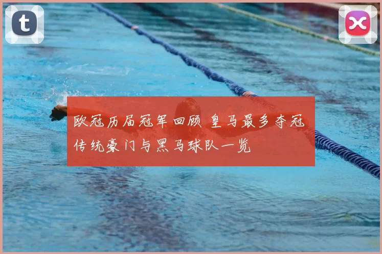 欧冠历届冠军回顾 皇马最多夺冠 传统豪门与黑马球队一览
