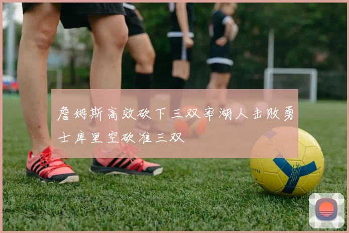 詹姆斯高效砍下三双率湖人击败勇士库里空砍准三双