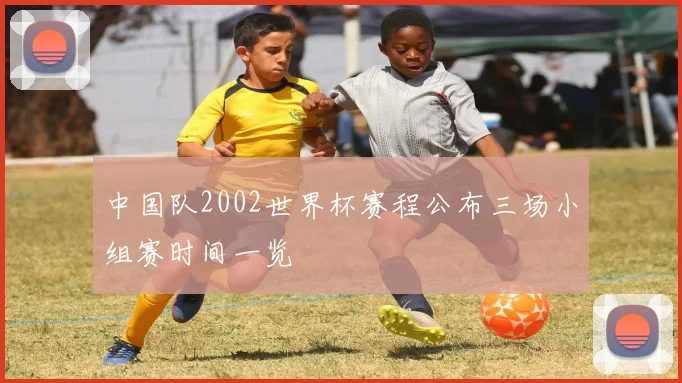 中国队2002世界杯赛程公布三场小组赛时间一览