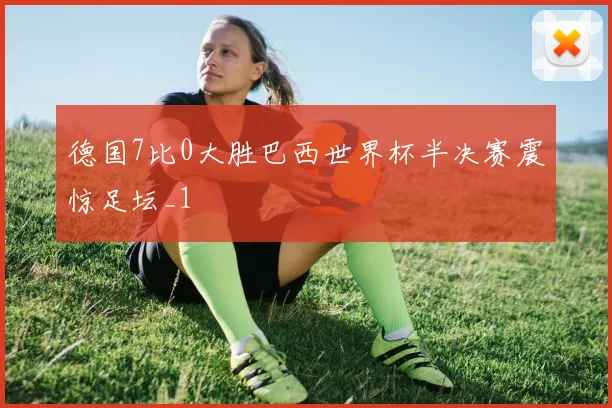 德国7比0大胜巴西世界杯半决赛震惊足坛_1
